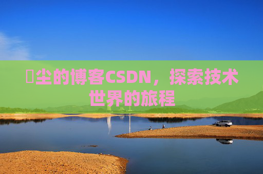 玦尘的博客CSDN，探索技术世界的旅程