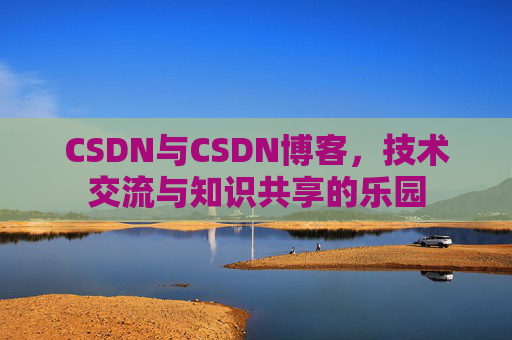 CSDN与CSDN博客,技术交流与知识共享的乐园
